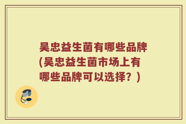 吴忠益生菌有哪些品牌(吴忠益生菌市场上有哪些品牌可以选择?)