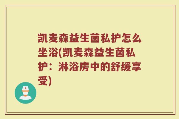凯麦森益生菌私护怎么坐浴(凯麦森益生菌私护：淋浴房中的舒缓享受)