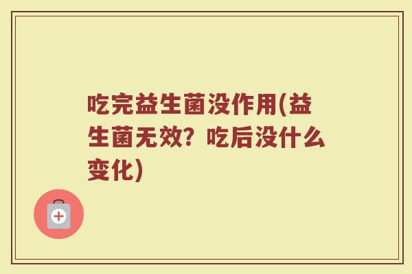 吃完益生菌没作用(益生菌无效?吃后没什么变化)