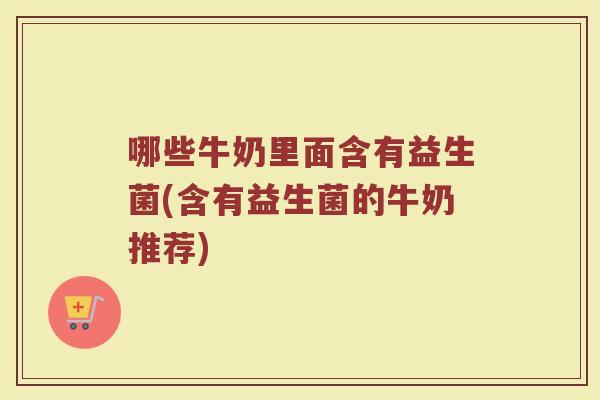 哪些牛奶里面含有益生菌(含有益生菌的牛奶推荐)