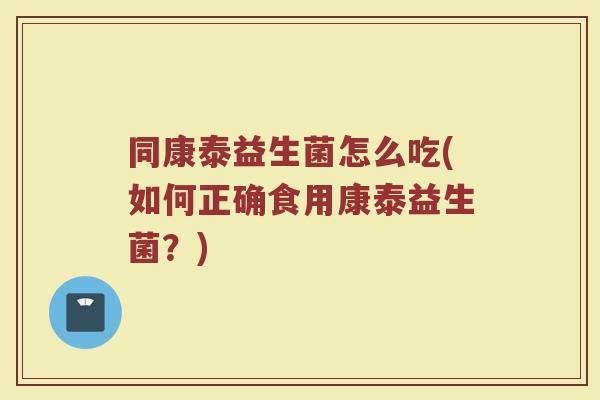 同康泰益生菌怎么吃(如何正确食用康泰益生菌?)
