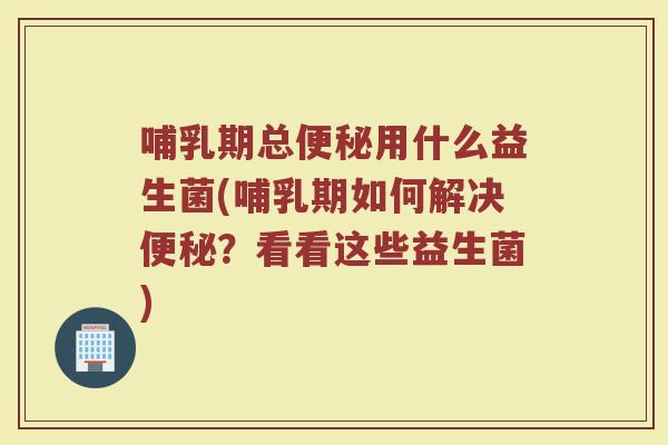 哺乳期总便秘用什么益生菌(哺乳期如何解决便秘？看看这些益生菌)