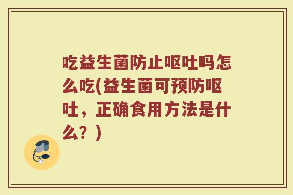 吃益生菌防止呕吐吗怎么吃(益生菌可预防呕吐,正确食用方法是什么?)