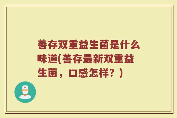 善存双重益生菌是什么味道(善存最新双重益生菌，口感怎样？)