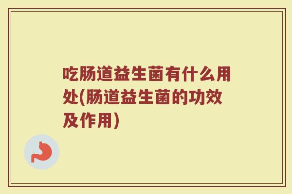 吃肠道益生菌有什么用处(肠道益生菌的功效及作用)
