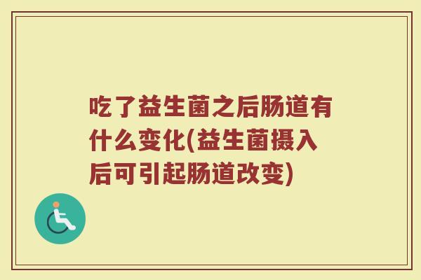 吃了益生菌之后肠道有什么变化(益生菌摄入后可引起肠道改变)