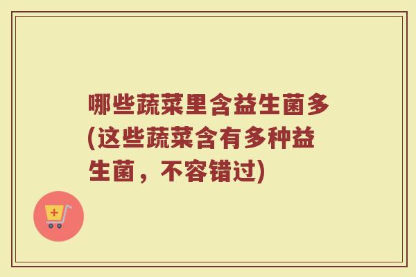 哪些蔬菜里含益生菌多(这些蔬菜含有多种益生菌,不容错过) 哪些蔬菜里含益生菌多(这些蔬菜含有多种益生菌,不容错过)