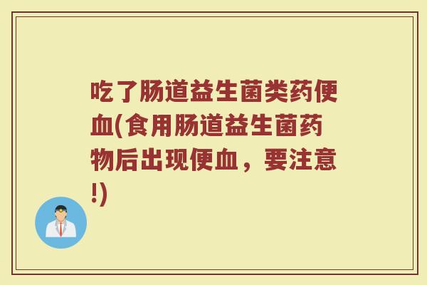 吃了肠道益生菌类药便血(食用肠道益生菌药物后出现便血,要注意!)