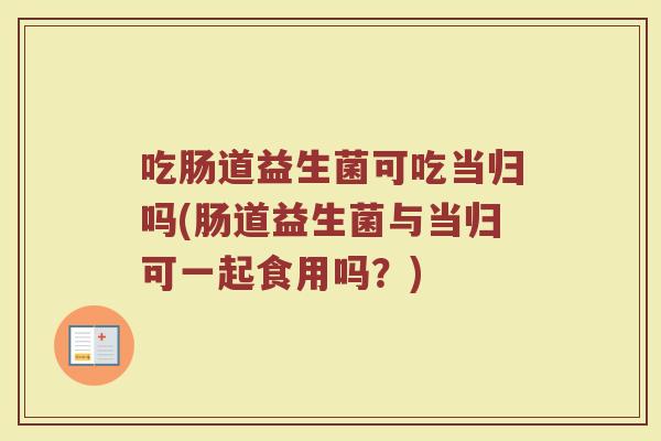 吃肠道益生菌可吃当归吗(肠道益生菌与当归可一起食用吗?) 吃肠道益生菌可吃当归吗(肠道益生菌与当归可一起食用吗?)