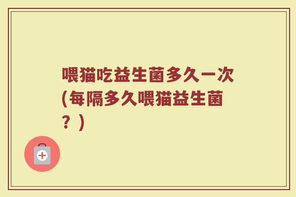 喂猫吃益生菌多久一次(每隔多久喂猫益生菌?)