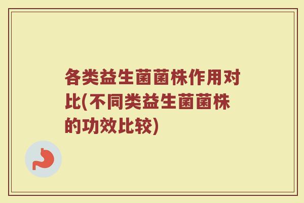 各类益生菌菌株作用对比(不同类益生菌菌株的功效比较) 各类益生菌菌株作用对比(不同类益生菌菌株的功效比较)