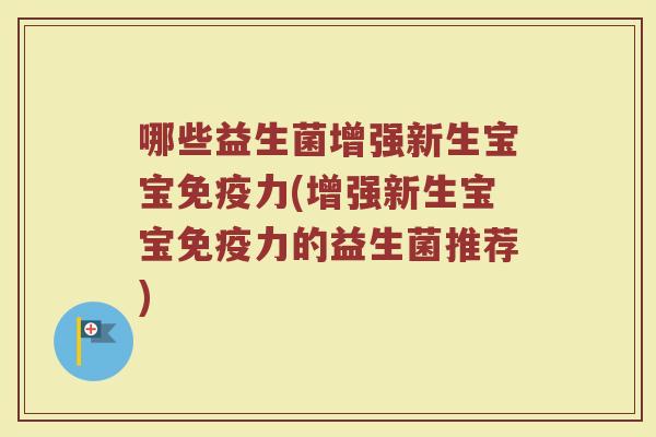 哪些益生菌增强新生宝宝免疫力(增强新生宝宝免疫力的益生菌推荐)