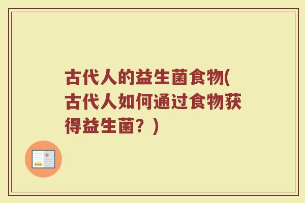 古代人的益生菌食物(古代人如何通过食物获得益生菌?)