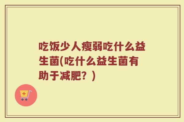 吃饭少人瘦弱吃什么益生菌(吃什么益生菌有助于减肥？)