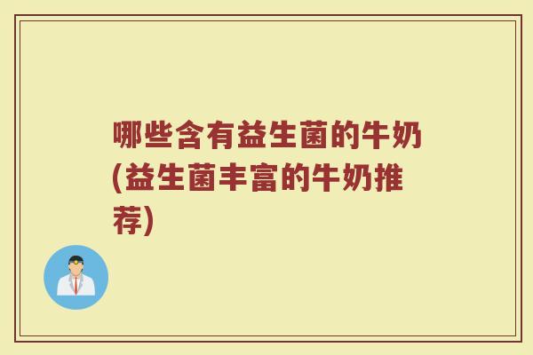 哪些含有益生菌的牛奶(益生菌丰富的牛奶推荐)