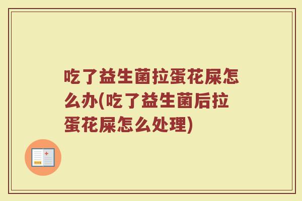 吃了益生菌拉蛋花屎怎么办(吃了益生菌后拉蛋花屎怎么处理) 吃了益生菌拉蛋花屎怎么办(吃了益生菌后拉蛋花屎怎么处理)