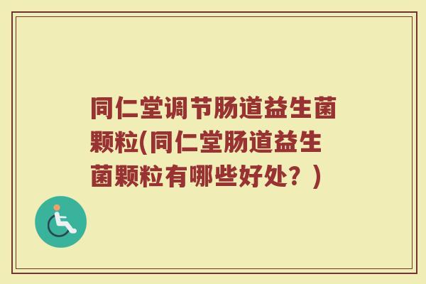 同仁堂调节肠道益生菌颗粒(同仁堂肠道益生菌颗粒有哪些好处?)