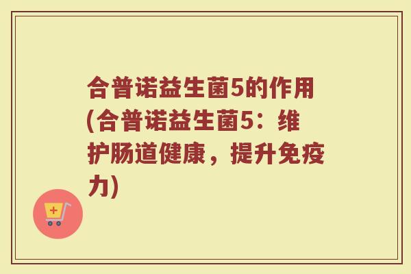 合普诺益生菌5的作用(合普诺益生菌5：维护肠道健康，提升免疫力)
