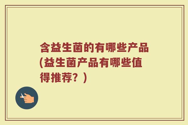 含益生菌的有哪些产品(益生菌产品有哪些值得推荐?)