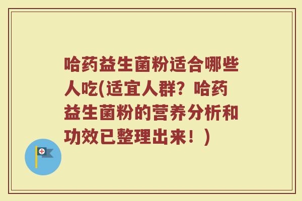 哈药益生菌粉适合哪些人吃(适宜人群？哈药益生菌粉的营养分析和功效已整理出来！)