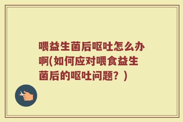 喂益生菌后怎么办啊(如何应对喂食益生菌后的问题?) 喂益生菌后怎么办啊(如何应对喂食益生菌后的问题?)