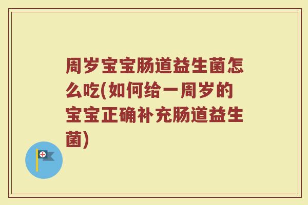周岁宝宝肠道益生菌怎么吃(如何给一周岁的宝宝正确补充肠道益生菌)