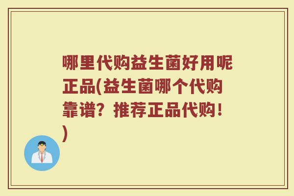 哪里代购益生菌好用呢正品(益生菌哪个代购靠谱？推荐正品代购！)