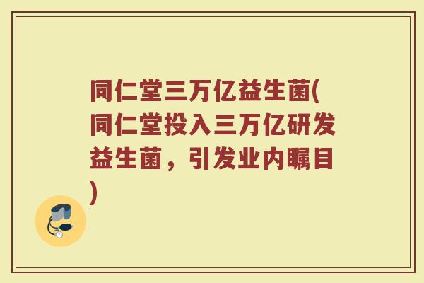 同仁堂三万亿益生菌(同仁堂投入三万亿研发益生菌，引发业内瞩目)