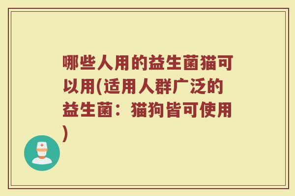 哪些人用的益生菌猫可以用(适用人群广泛的益生菌：猫狗皆可使用)