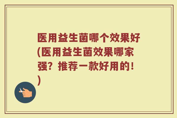 医用益生菌哪个效果好(医用益生菌效果哪家强?推荐一款好用的!)