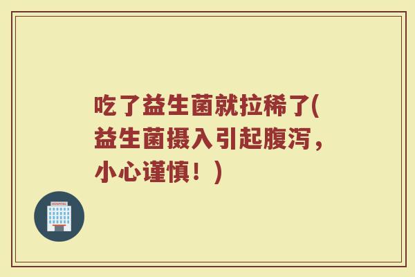 吃了益生菌就拉稀了(益生菌摄入引起,小心谨慎!) 吃了益生菌就拉稀了(益生菌摄入引起,小心谨慎!)