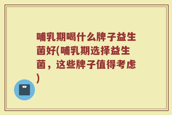 哺乳期喝什么牌子益生菌好(哺乳期选择益生菌，这些牌子值得考虑)