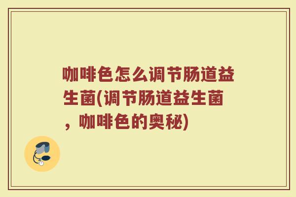 咖啡色怎么调节肠道益生菌(调节肠道益生菌，咖啡色的奥秘)