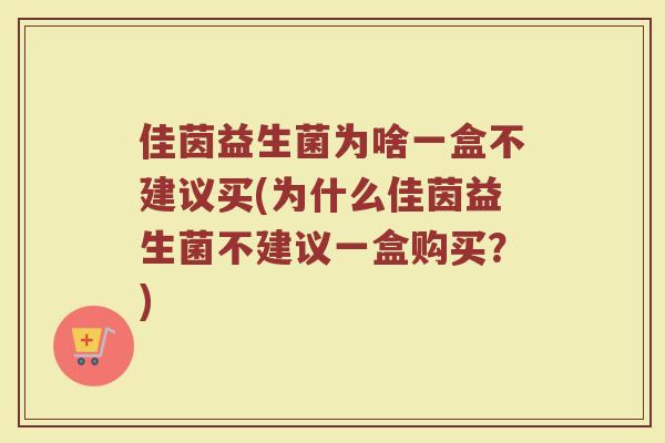 佳茵益生菌为啥一盒不建议买(为什么佳茵益生菌不建议一盒购买？)