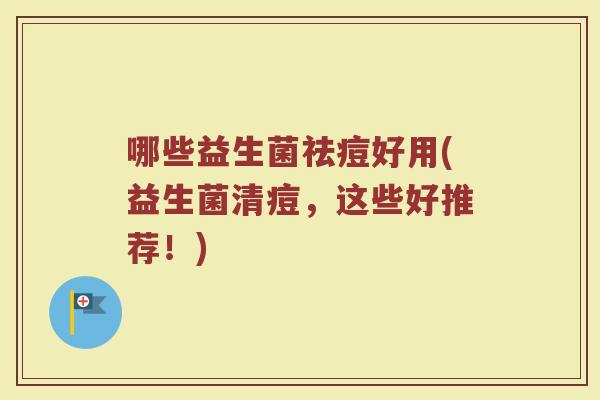 哪些益生菌祛痘好用(益生菌清痘,这些好推荐!) 哪些益生菌祛痘好用(益生菌清痘,这些好推荐!)