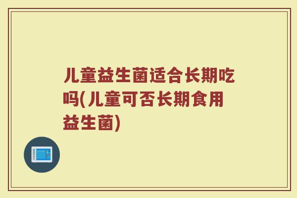 儿童益生菌适合长期吃吗(儿童可否长期食用益生菌)