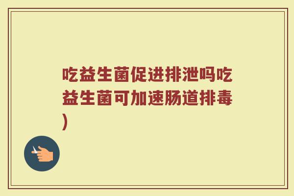 吃益生菌促进排泄吗吃益生菌可加速肠道排毒)