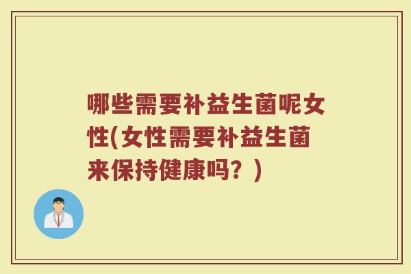 哪些需要补益生菌呢女性(女性需要补益生菌来保持健康吗？)