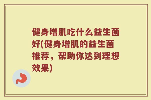 健身增肌吃什么益生菌好(健身增肌的益生菌推荐，帮助你达到理想效果)