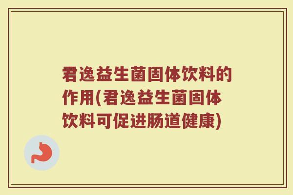 君逸益生菌固体饮料的作用(君逸益生菌固体饮料可促进肠道健康)