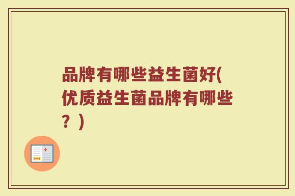 品牌有哪些益生菌好(优质益生菌品牌有哪些？)