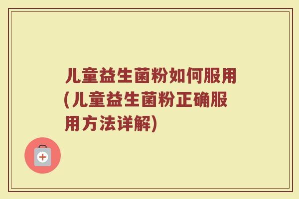儿童益生菌粉如何服用(儿童益生菌粉正确服用方法详解)