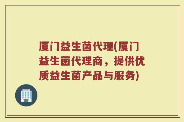 厦门益生菌代理(厦门益生菌代理商,提供优质益生菌产品与服务)