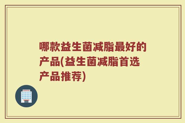 哪款益生菌减脂最好的产品(益生菌减脂首选产品推荐)