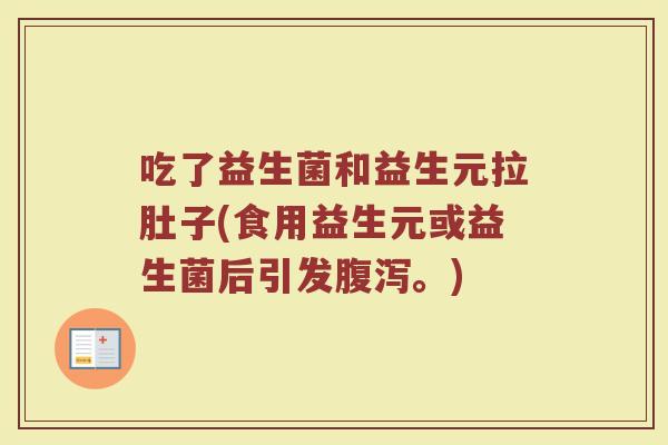 吃了益生菌和益生元拉肚子(食用益生元或益生菌后引发腹泻。)