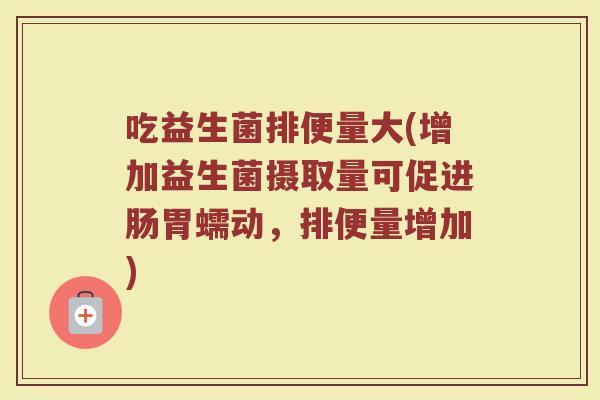 吃益生菌排便量大(增加益生菌摄取量可促进肠胃蠕动，排便量增加)