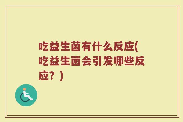 吃益生菌有什么反应(吃益生菌会引发哪些反应?)