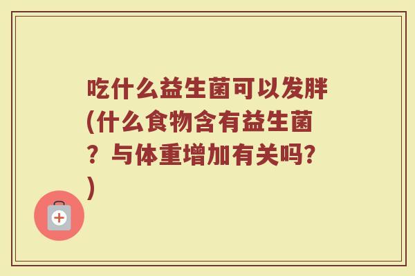 吃什么益生菌可以发胖(什么食物含有益生菌?与体重增加有关吗?) 吃什么益生菌可以发胖(什么食物含有益生菌?与体重增加有关吗?)