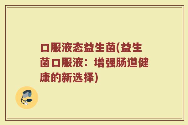 口服液态益生菌(益生菌口服液：增强肠道健康的新选择)
