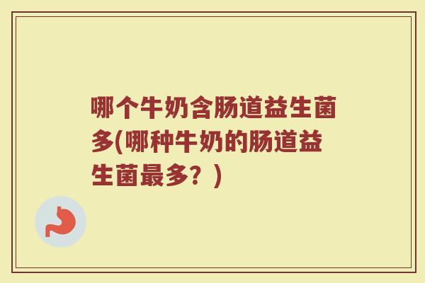 哪个牛奶含肠道益生菌多(哪种牛奶的肠道益生菌最多?)